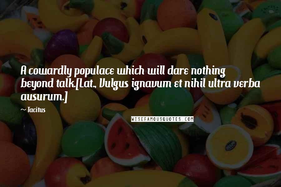 Tacitus Quotes: A cowardly populace which will dare nothing beyond talk.[Lat., Vulgus ignavum et nihil ultra verba ausurum.]