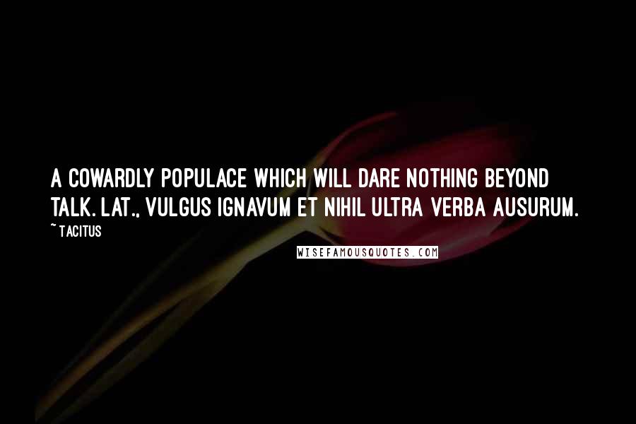 Tacitus Quotes: A cowardly populace which will dare nothing beyond talk.[Lat., Vulgus ignavum et nihil ultra verba ausurum.]