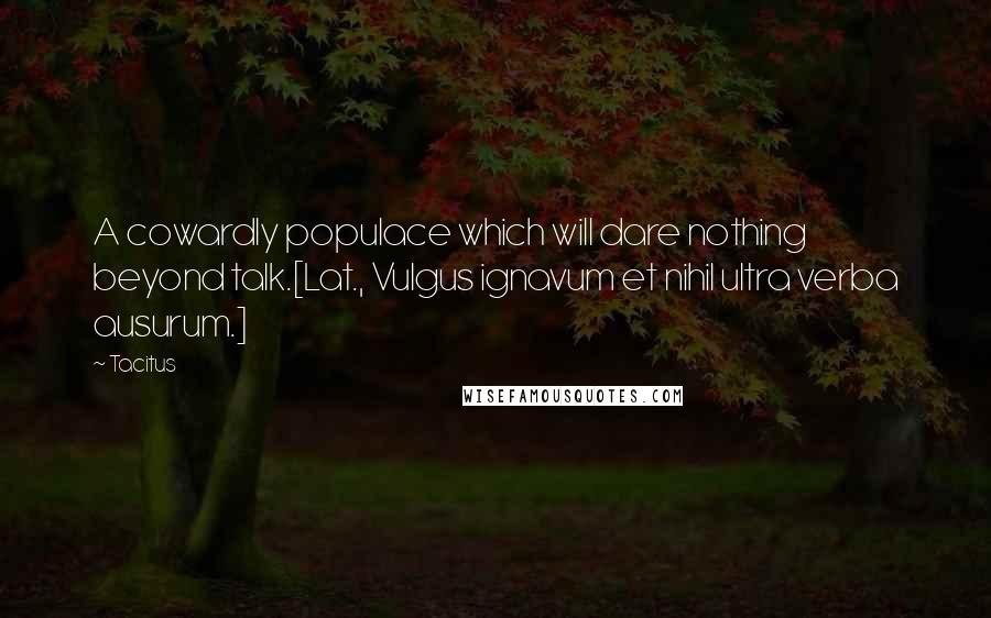 Tacitus Quotes: A cowardly populace which will dare nothing beyond talk.[Lat., Vulgus ignavum et nihil ultra verba ausurum.]