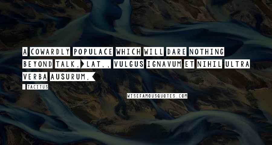 Tacitus Quotes: A cowardly populace which will dare nothing beyond talk.[Lat., Vulgus ignavum et nihil ultra verba ausurum.]