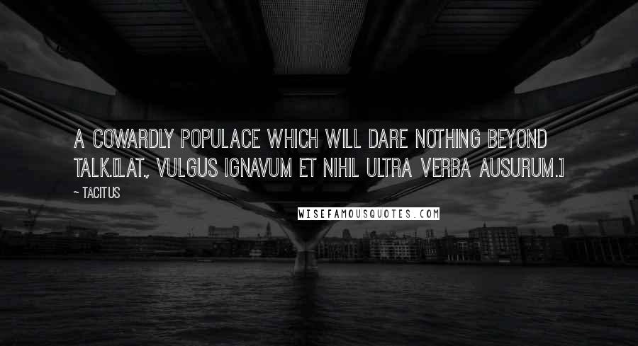 Tacitus Quotes: A cowardly populace which will dare nothing beyond talk.[Lat., Vulgus ignavum et nihil ultra verba ausurum.]