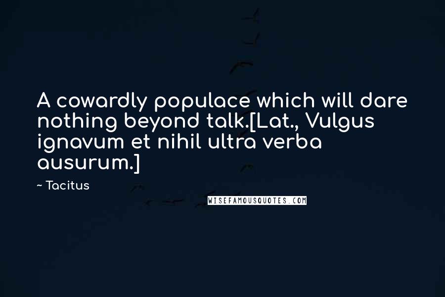 Tacitus Quotes: A cowardly populace which will dare nothing beyond talk.[Lat., Vulgus ignavum et nihil ultra verba ausurum.]