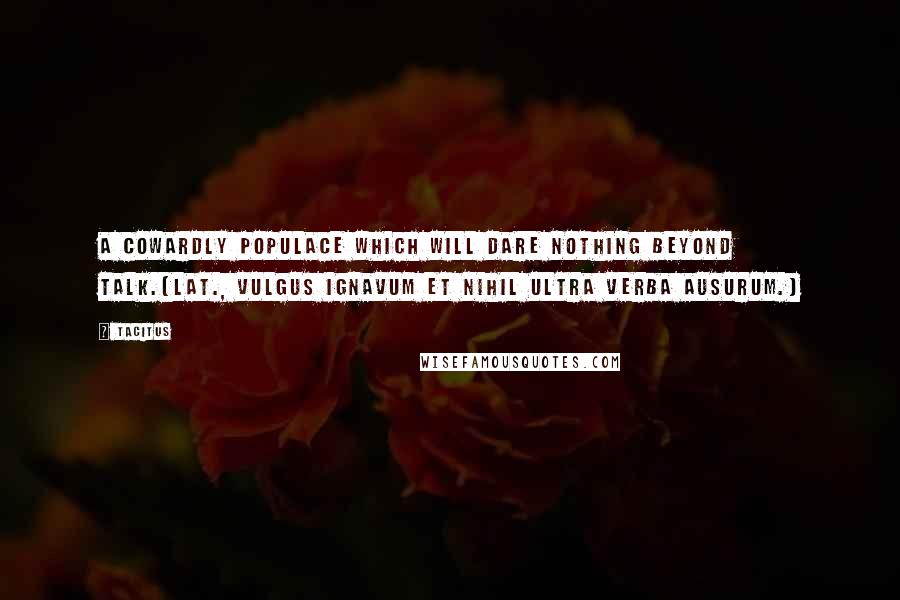 Tacitus Quotes: A cowardly populace which will dare nothing beyond talk.[Lat., Vulgus ignavum et nihil ultra verba ausurum.]