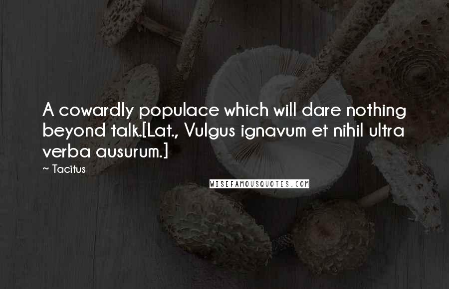 Tacitus Quotes: A cowardly populace which will dare nothing beyond talk.[Lat., Vulgus ignavum et nihil ultra verba ausurum.]