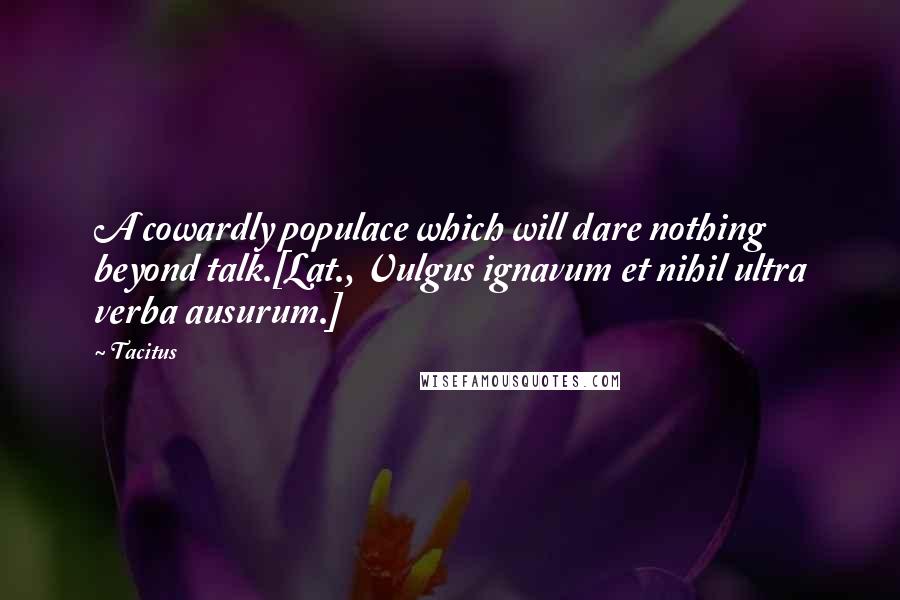 Tacitus Quotes: A cowardly populace which will dare nothing beyond talk.[Lat., Vulgus ignavum et nihil ultra verba ausurum.]