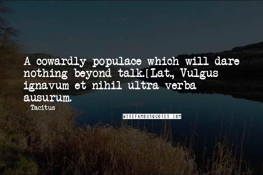 Tacitus Quotes: A cowardly populace which will dare nothing beyond talk.[Lat., Vulgus ignavum et nihil ultra verba ausurum.]