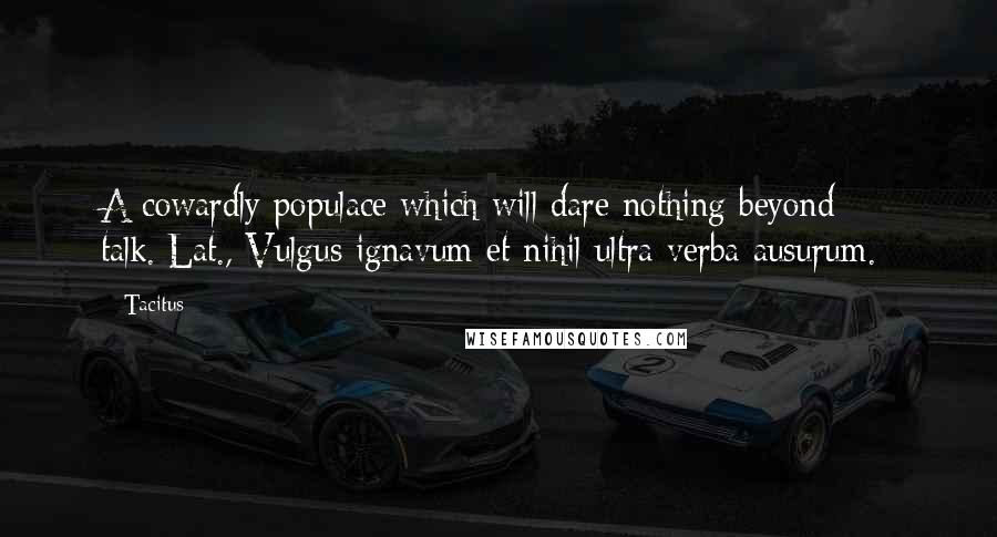 Tacitus Quotes: A cowardly populace which will dare nothing beyond talk.[Lat., Vulgus ignavum et nihil ultra verba ausurum.]