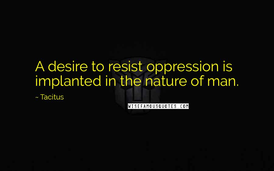 Tacitus Quotes: A desire to resist oppression is implanted in the nature of man.