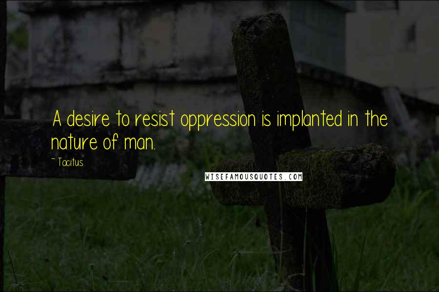 Tacitus Quotes: A desire to resist oppression is implanted in the nature of man.