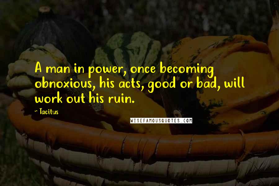 Tacitus Quotes: A man in power, once becoming obnoxious, his acts, good or bad, will work out his ruin.