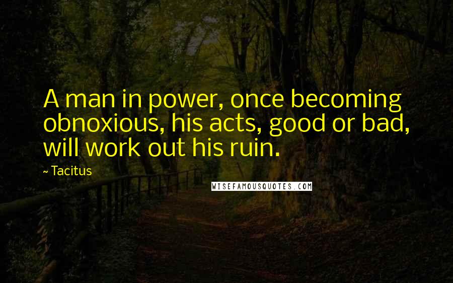 Tacitus Quotes: A man in power, once becoming obnoxious, his acts, good or bad, will work out his ruin.