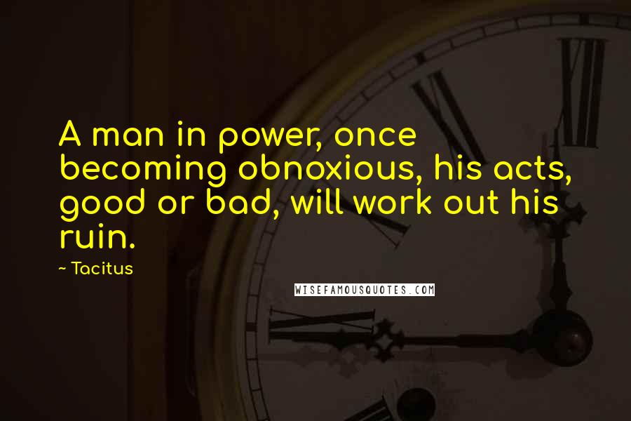 Tacitus Quotes: A man in power, once becoming obnoxious, his acts, good or bad, will work out his ruin.