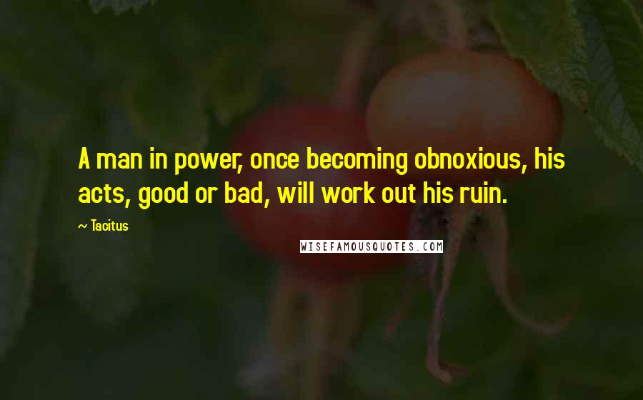 Tacitus Quotes: A man in power, once becoming obnoxious, his acts, good or bad, will work out his ruin.