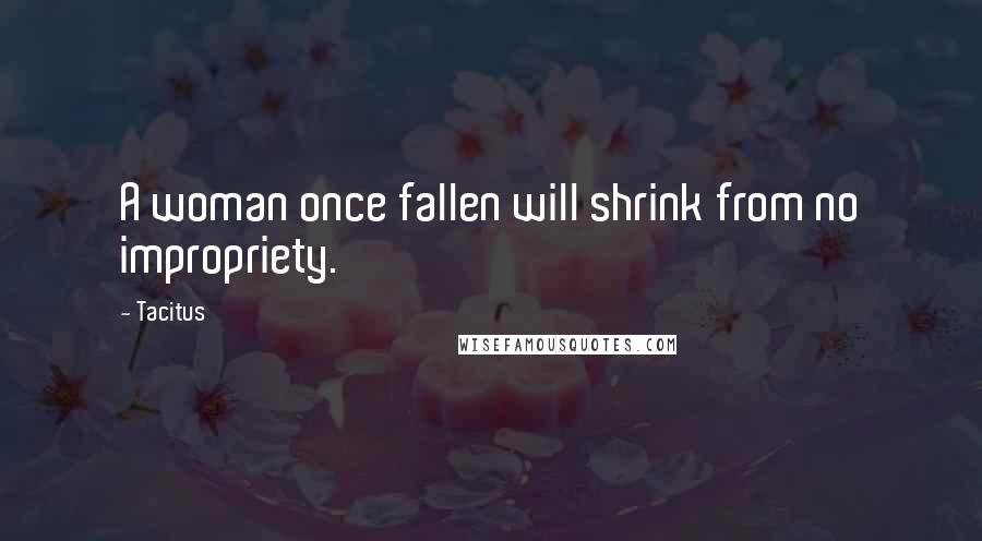 Tacitus Quotes: A woman once fallen will shrink from no impropriety.