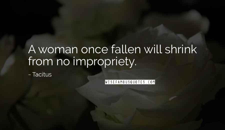 Tacitus Quotes: A woman once fallen will shrink from no impropriety.