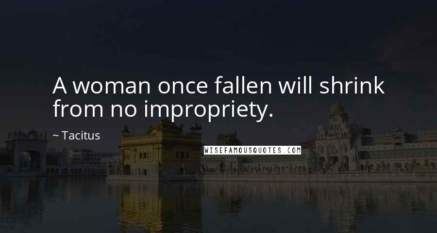 Tacitus Quotes: A woman once fallen will shrink from no impropriety.