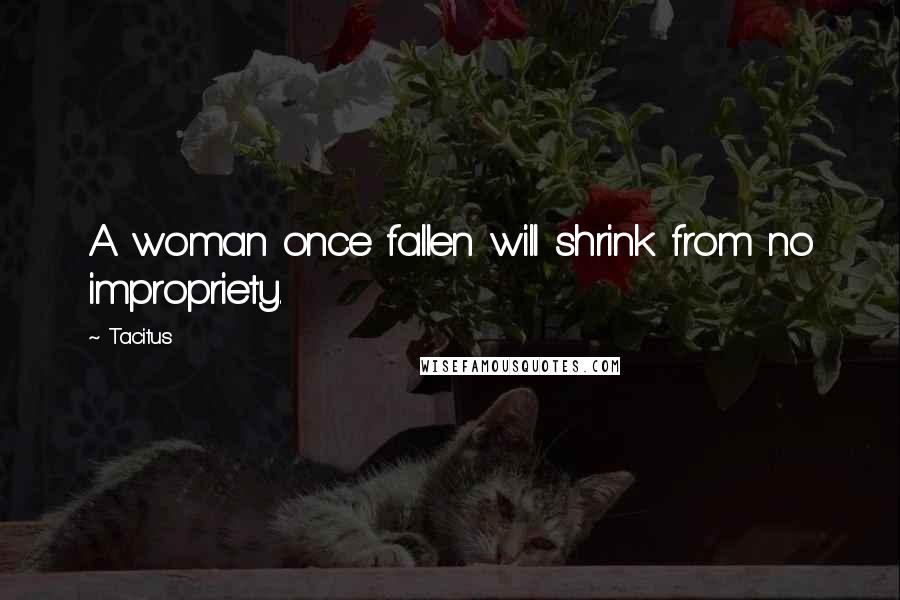 Tacitus Quotes: A woman once fallen will shrink from no impropriety.