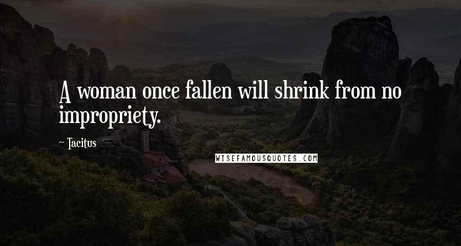 Tacitus Quotes: A woman once fallen will shrink from no impropriety.