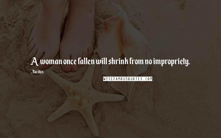 Tacitus Quotes: A woman once fallen will shrink from no impropriety.