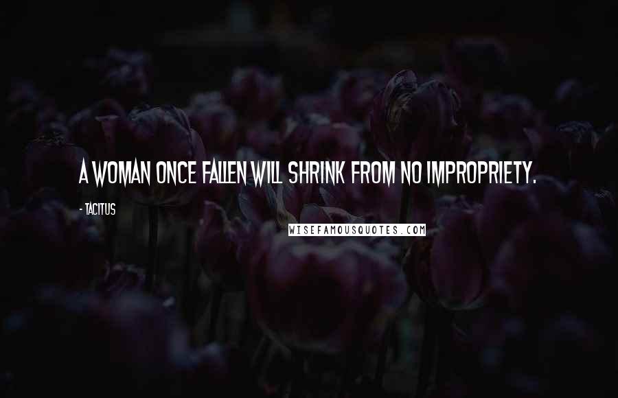 Tacitus Quotes: A woman once fallen will shrink from no impropriety.