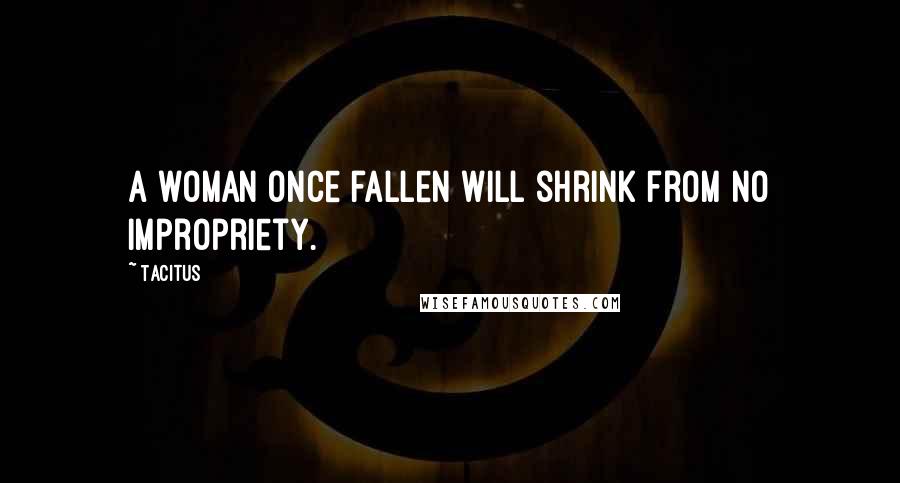 Tacitus Quotes: A woman once fallen will shrink from no impropriety.