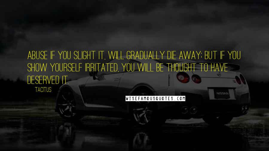 Tacitus Quotes: Abuse if you slight it, will gradually die away; but if you show yourself irritated, you will be thought to have deserved it.