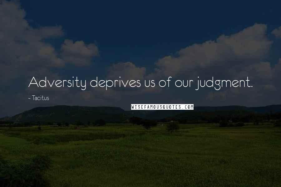 Tacitus Quotes: Adversity deprives us of our judgment.