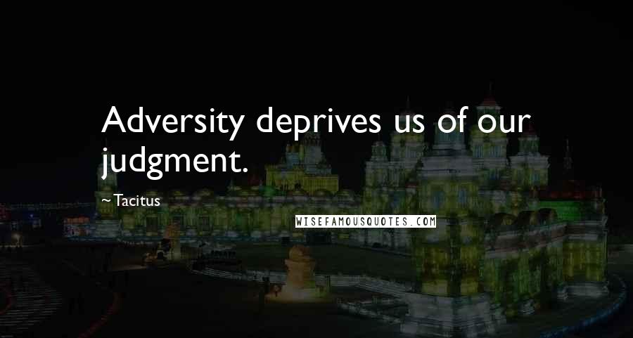 Tacitus Quotes: Adversity deprives us of our judgment.