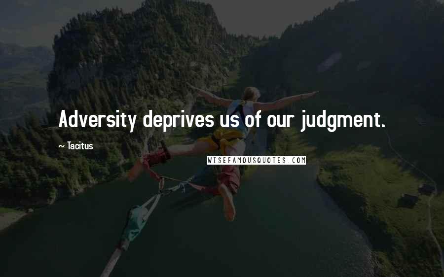 Tacitus Quotes: Adversity deprives us of our judgment.