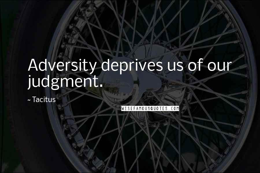Tacitus Quotes: Adversity deprives us of our judgment.