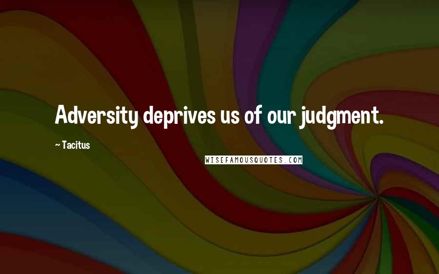 Tacitus Quotes: Adversity deprives us of our judgment.