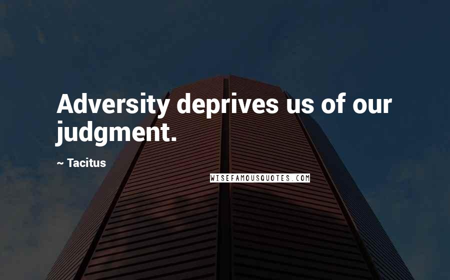 Tacitus Quotes: Adversity deprives us of our judgment.