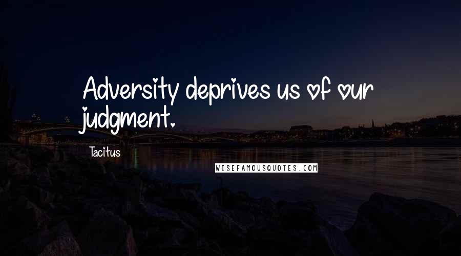 Tacitus Quotes: Adversity deprives us of our judgment.