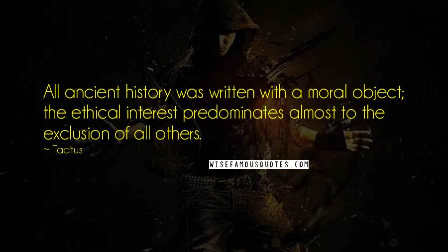Tacitus Quotes: All ancient history was written with a moral object; the ethical interest predominates almost to the exclusion of all others.