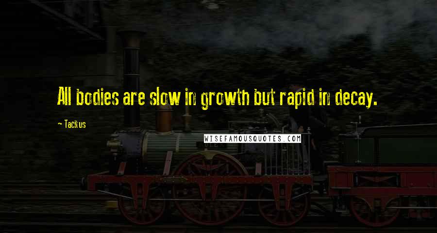 Tacitus Quotes: All bodies are slow in growth but rapid in decay.