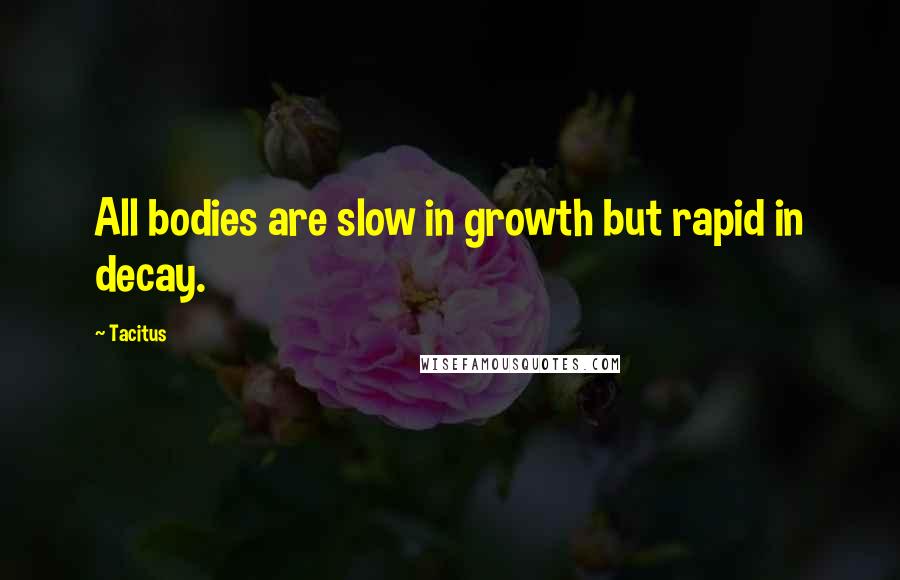 Tacitus Quotes: All bodies are slow in growth but rapid in decay.