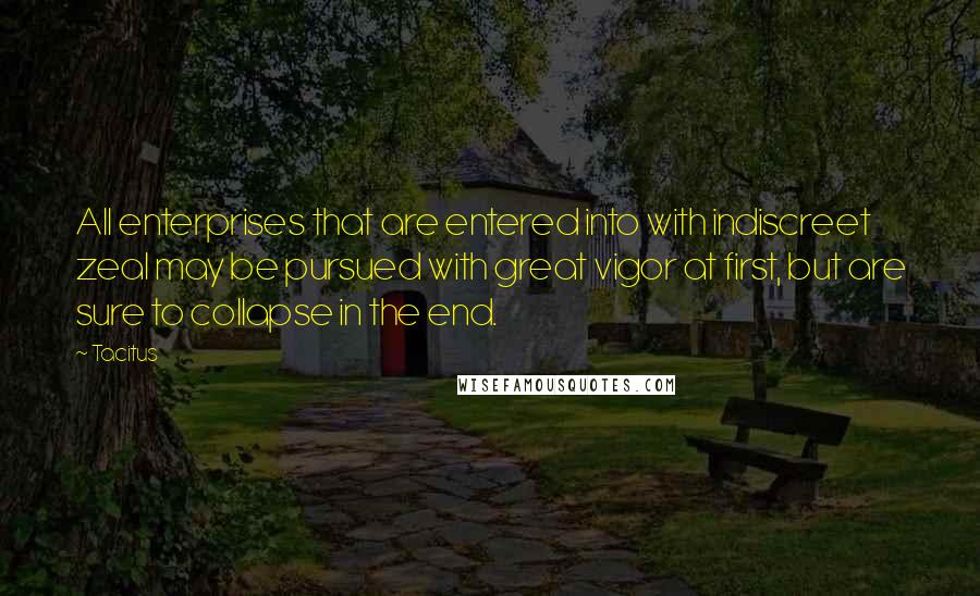 Tacitus Quotes: All enterprises that are entered into with indiscreet zeal may be pursued with great vigor at first, but are sure to collapse in the end.