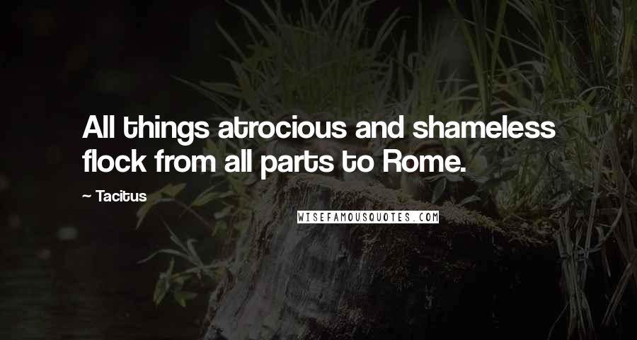 Tacitus Quotes: All things atrocious and shameless flock from all parts to Rome.