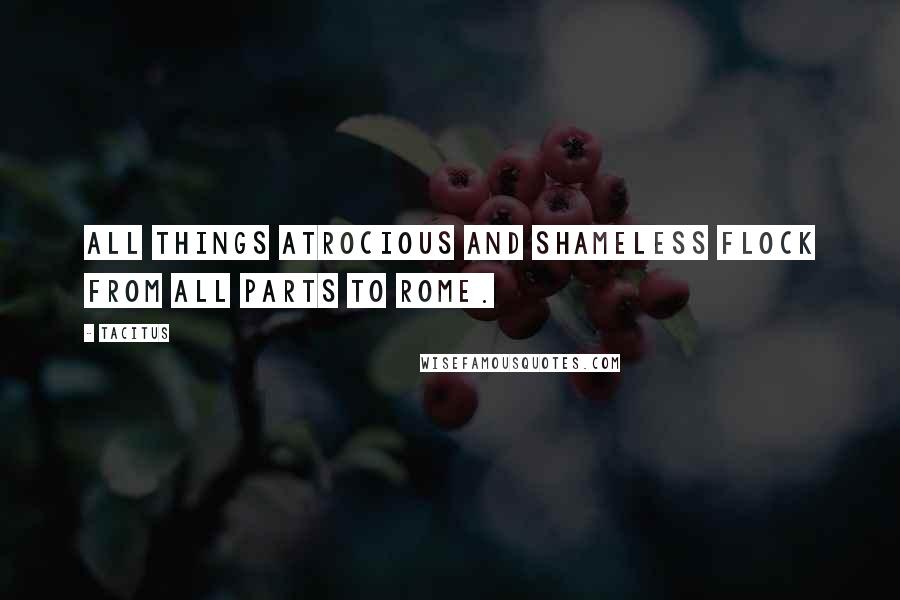 Tacitus Quotes: All things atrocious and shameless flock from all parts to Rome.