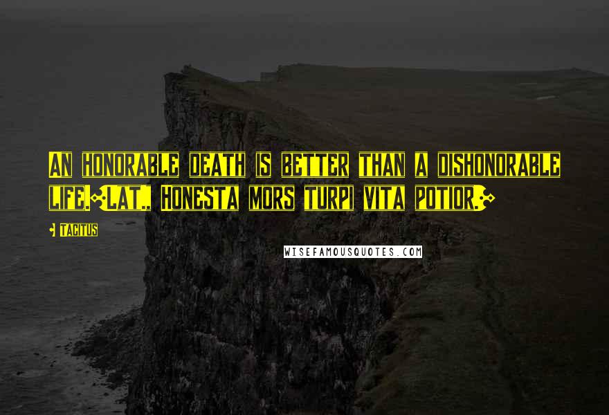 Tacitus Quotes: An honorable death is better than a dishonorable life.[Lat., Honesta mors turpi vita potior.]