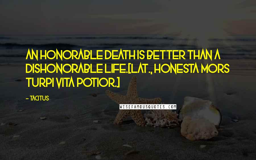 Tacitus Quotes: An honorable death is better than a dishonorable life.[Lat., Honesta mors turpi vita potior.]