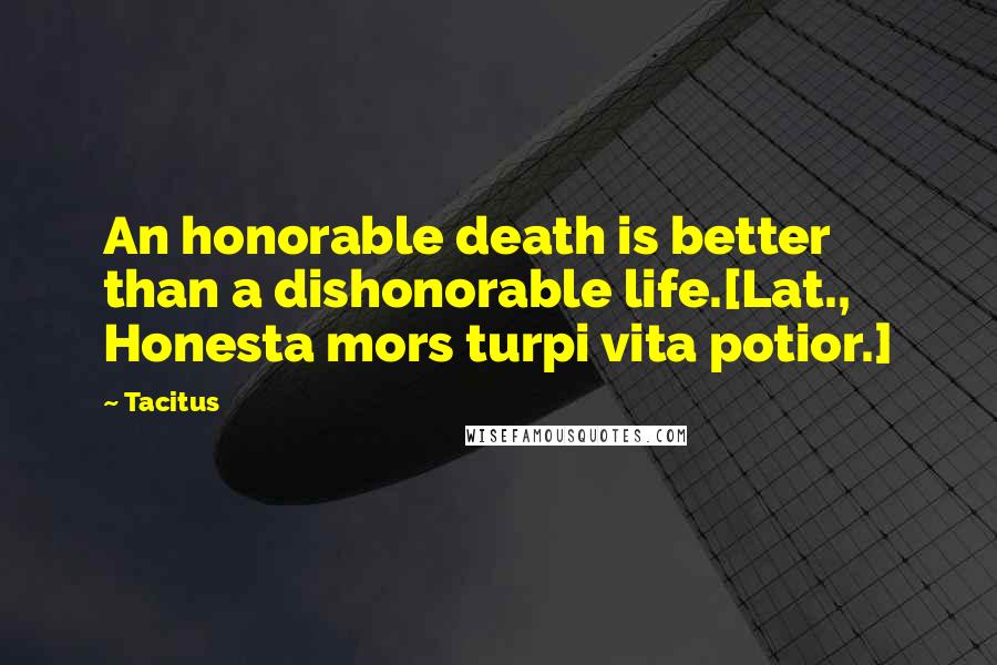 Tacitus Quotes: An honorable death is better than a dishonorable life.[Lat., Honesta mors turpi vita potior.]