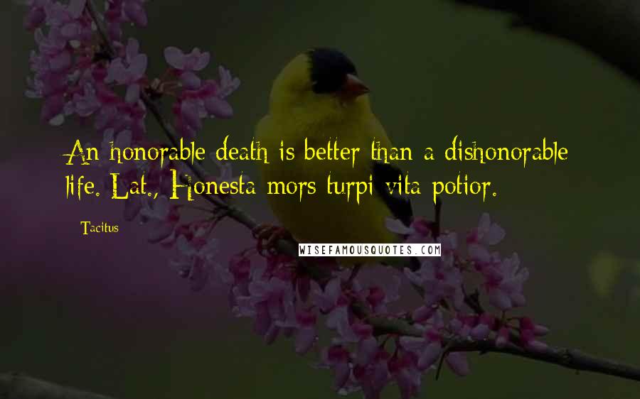 Tacitus Quotes: An honorable death is better than a dishonorable life.[Lat., Honesta mors turpi vita potior.]