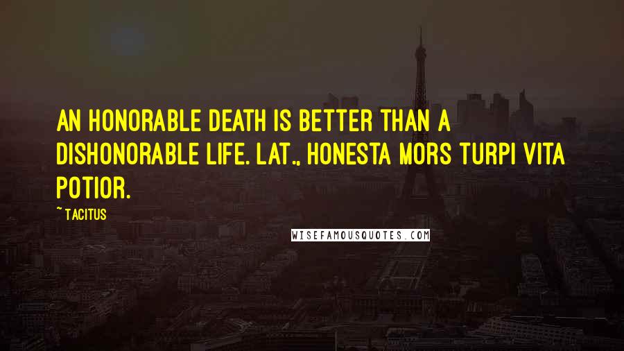 Tacitus Quotes: An honorable death is better than a dishonorable life.[Lat., Honesta mors turpi vita potior.]