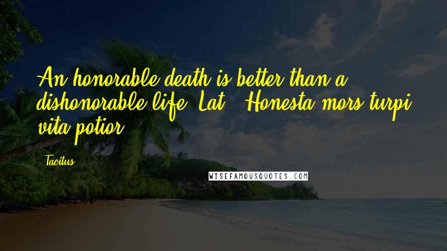Tacitus Quotes: An honorable death is better than a dishonorable life.[Lat., Honesta mors turpi vita potior.]