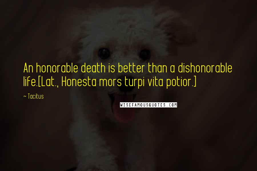 Tacitus Quotes: An honorable death is better than a dishonorable life.[Lat., Honesta mors turpi vita potior.]