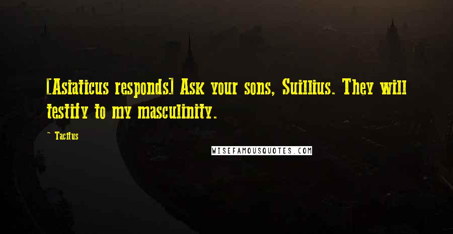 Tacitus Quotes: [Asiaticus responds] Ask your sons, Suillius. They will testify to my masculinity.