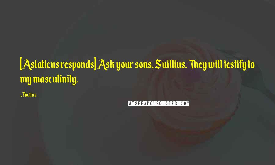 Tacitus Quotes: [Asiaticus responds] Ask your sons, Suillius. They will testify to my masculinity.