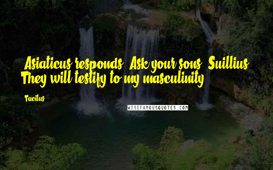 Tacitus Quotes: [Asiaticus responds] Ask your sons, Suillius. They will testify to my masculinity.