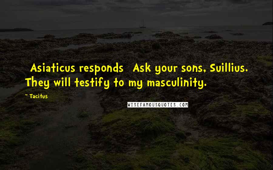 Tacitus Quotes: [Asiaticus responds] Ask your sons, Suillius. They will testify to my masculinity.